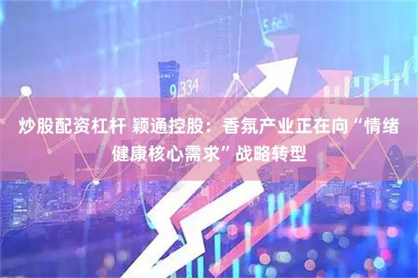 炒股配资杠杆 颖通控股：香氛产业正在向“情绪健康核心需求”战略转型