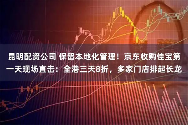 昆明配资公司 保留本地化管理！京东收购佳宝第一天现场直击：全港三天8折，多家门店排起长龙