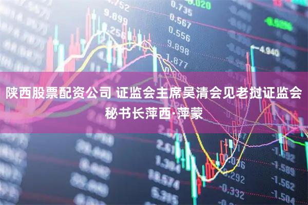 陕西股票配资公司 证监会主席吴清会见老挝证监会秘书长萍西·萍蒙