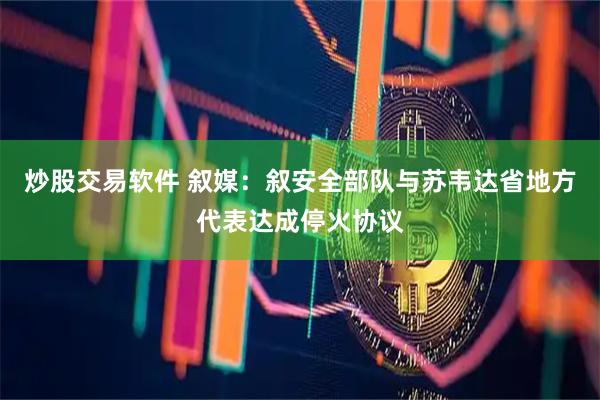 炒股交易软件 叙媒：叙安全部队与苏韦达省地方代表达成停火协议