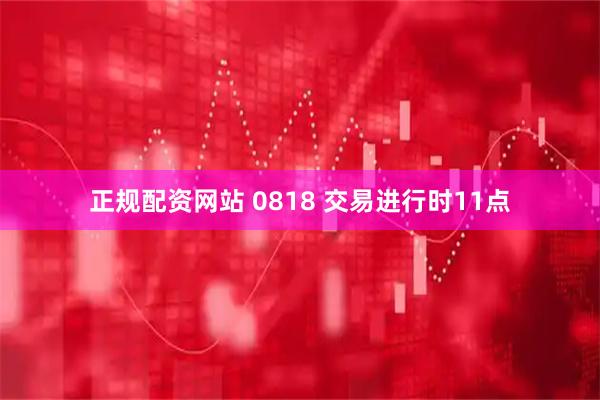 正规配资网站 0818 交易进行时11点