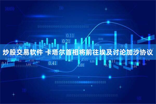 炒股交易软件 卡塔尔首相将前往埃及讨论加沙协议