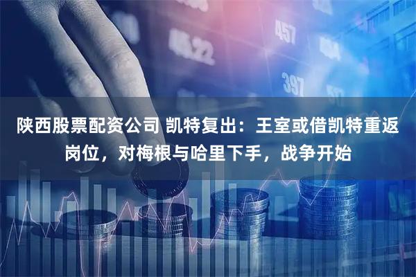 陕西股票配资公司 凯特复出：王室或借凯特重返岗位，对梅根与哈里下手，战争开始
