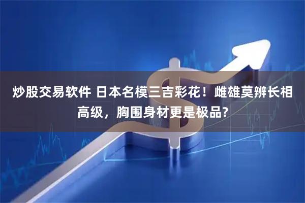 炒股交易软件 日本名模三吉彩花！雌雄莫辨长相高级，胸围身材更是极品?