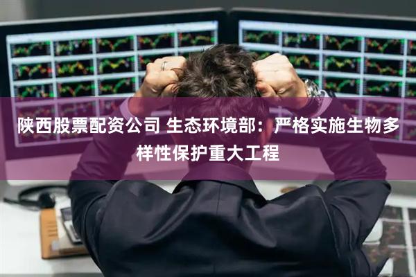 陕西股票配资公司 生态环境部：严格实施生物多样性保护重大工程