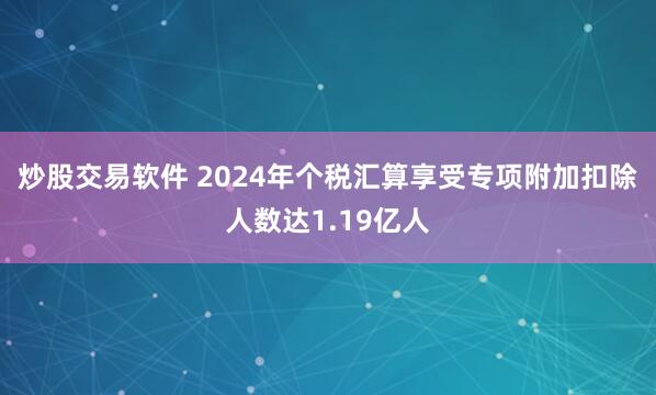 炒股交易软件 2024年个税汇算享受专项附加扣除人数达1.19亿人