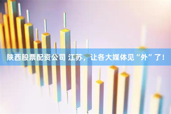 陕西股票配资公司 江苏，让各大媒体见“外”了！