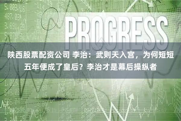 陕西股票配资公司 李治：武则天入宫，为何短短五年便成了皇后？李治才是幕后操纵者