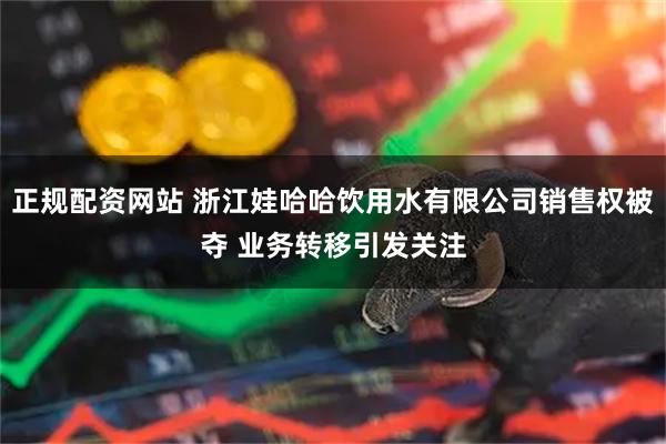 正规配资网站 浙江娃哈哈饮用水有限公司销售权被夺 业务转移引发关注