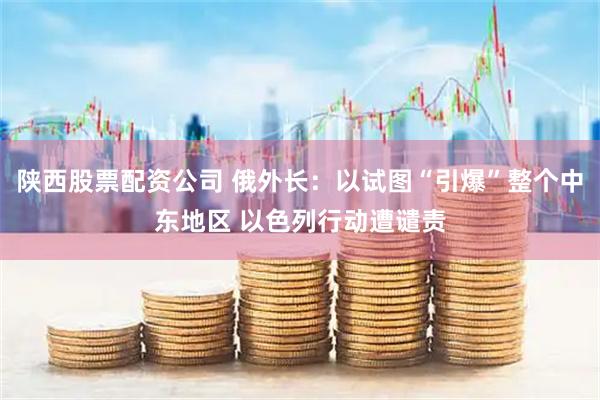陕西股票配资公司 俄外长：以试图“引爆”整个中东地区 以色列行动遭谴责