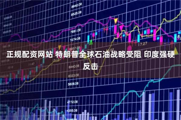 正规配资网站 特朗普全球石油战略受阻 印度强硬反击