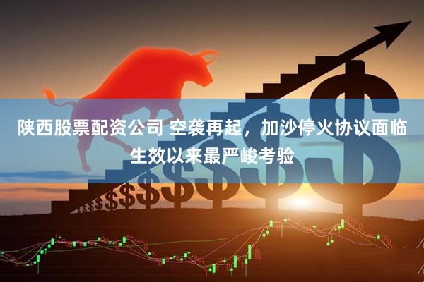 陕西股票配资公司 空袭再起，加沙停火协议面临生效以来最严峻考验