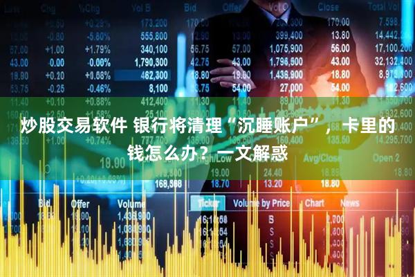 炒股交易软件 银行将清理“沉睡账户”，卡里的钱怎么办？一文解惑