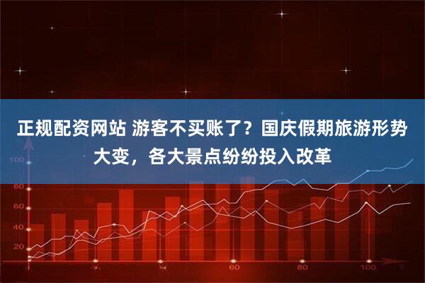 正规配资网站 游客不买账了？国庆假期旅游形势大变，各大景点纷纷投入改革