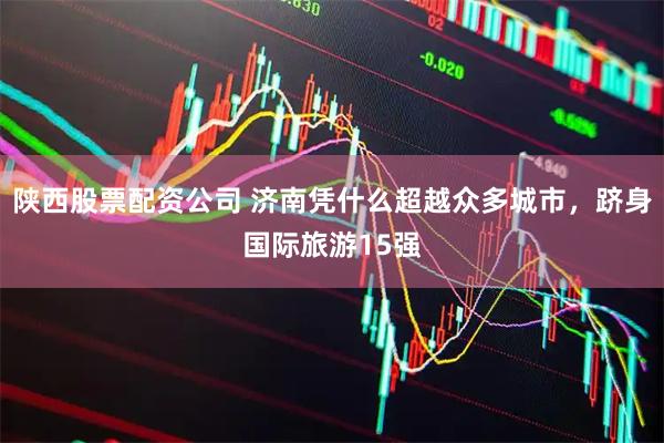 陕西股票配资公司 济南凭什么超越众多城市，跻身国际旅游15强