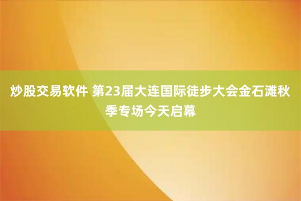 炒股交易软件 第23届大连国际徒步大会金石滩秋季专场今天启幕