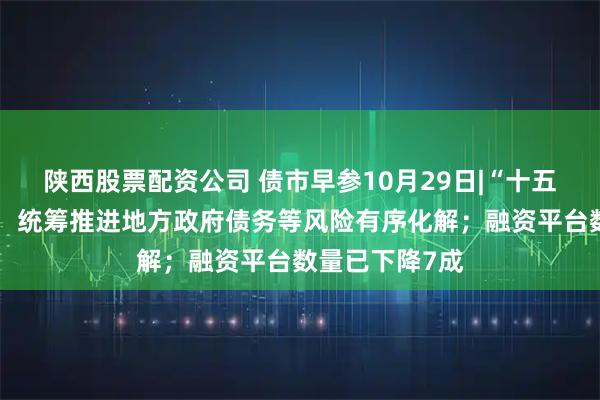 陕西股票配资公司 债市早参10月29日|“十五五”规划建议：统筹推进地方政府债务等风险有序化解；融资平台数量已下降7成