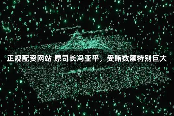 正规配资网站 原司长冯亚平，受贿数额特别巨大