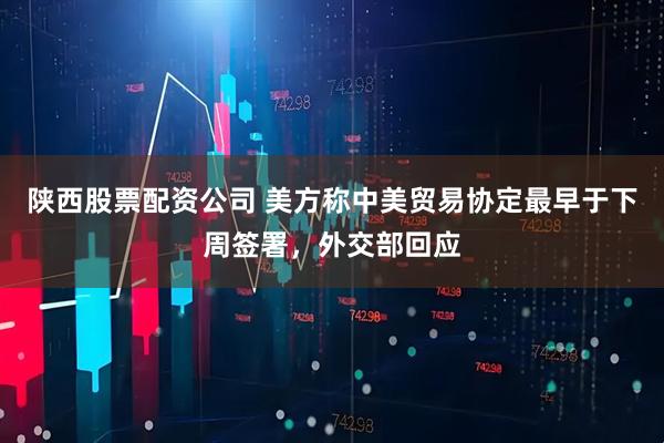 陕西股票配资公司 美方称中美贸易协定最早于下周签署，外交部回应