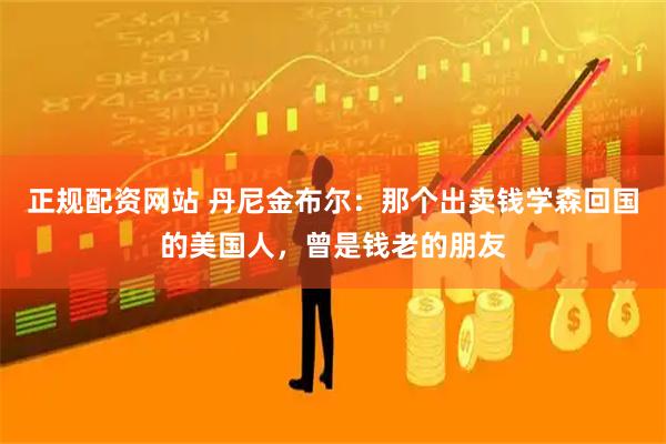 正规配资网站 丹尼金布尔：那个出卖钱学森回国的美国人，曾是钱老的朋友