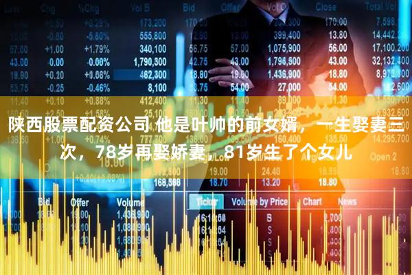 陕西股票配资公司 他是叶帅的前女婿，一生娶妻三次，78岁再娶娇妻，81岁生了个女儿