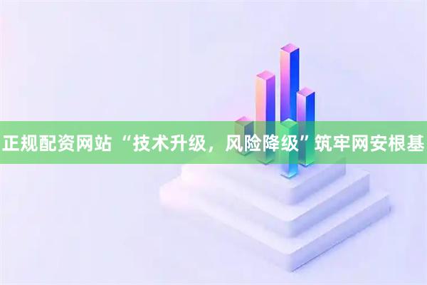正规配资网站 “技术升级，风险降级”筑牢网安根基