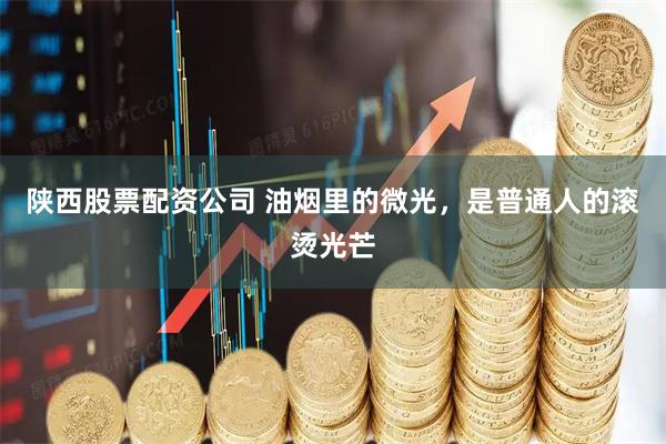陕西股票配资公司 油烟里的微光，是普通人的滚烫光芒