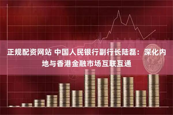 正规配资网站 中国人民银行副行长陆磊：深化内地与香港金融市场互联互通