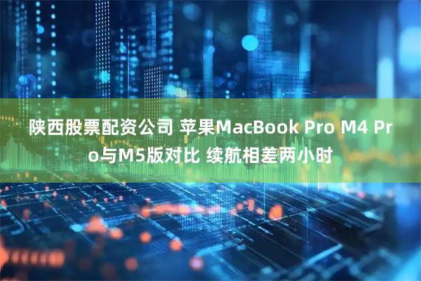 陕西股票配资公司 苹果MacBook Pro M4 Pro与M5版对比 续航相差两小时