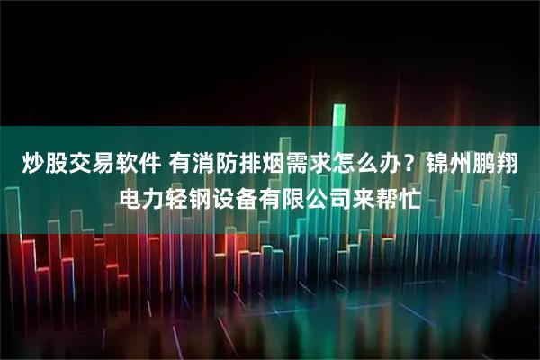 炒股交易软件 有消防排烟需求怎么办？锦州鹏翔电力轻钢设备有限公司来帮忙