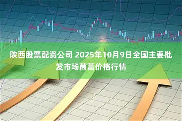 陕西股票配资公司 2025年10月9日全国主要批发市场茼蒿价格行情