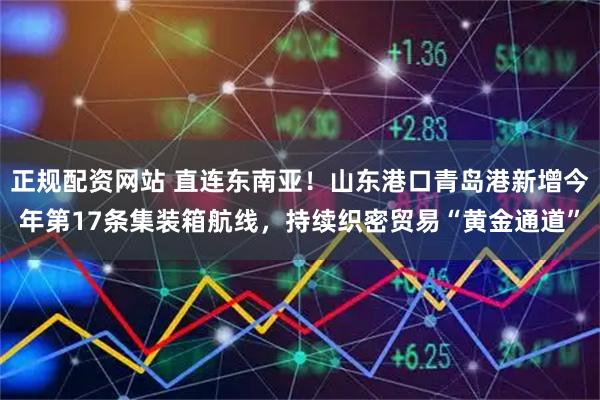 正规配资网站 直连东南亚！山东港口青岛港新增今年第17条集装箱航线，持续织密贸易“黄金通道”