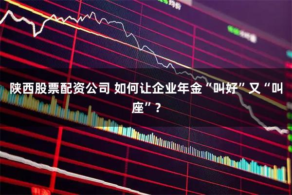 陕西股票配资公司 如何让企业年金“叫好”又“叫座”？
