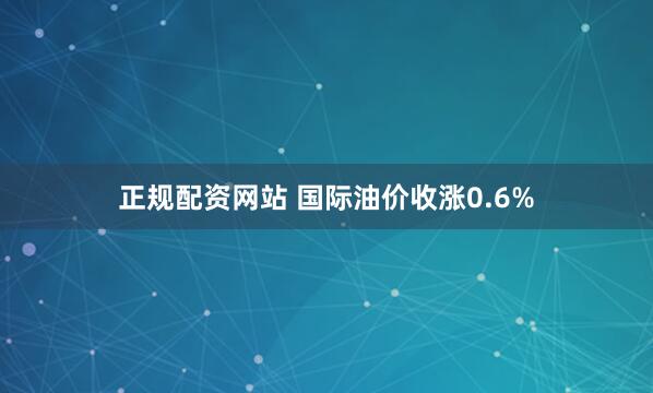 正规配资网站 国际油价收涨0.6%