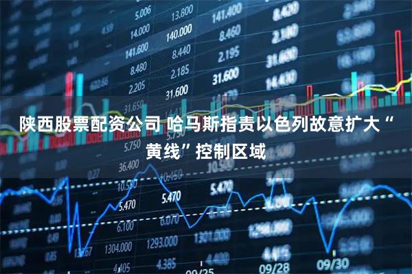 陕西股票配资公司 哈马斯指责以色列故意扩大“黄线”控制区域