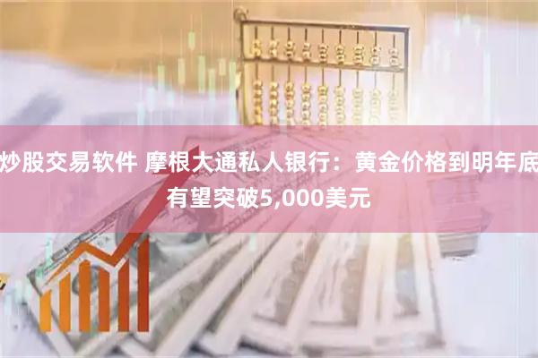 炒股交易软件 摩根大通私人银行：黄金价格到明年底有望突破5,000美元