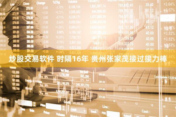 炒股交易软件 时隔16年 贵州张家茂接过接力棒