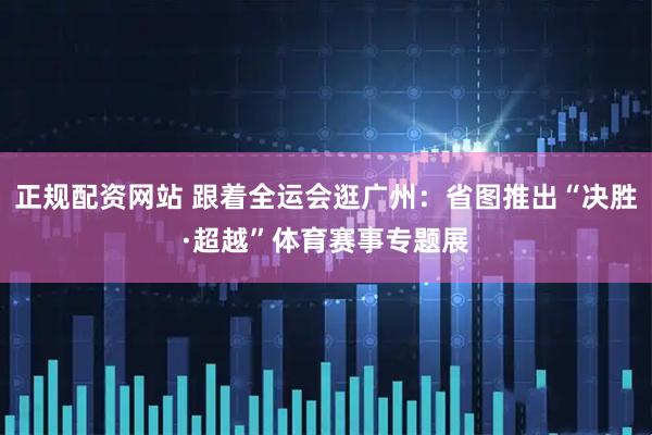 正规配资网站 跟着全运会逛广州：省图推出“决胜·超越”体育赛事专题展