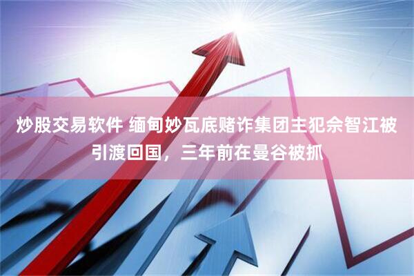炒股交易软件 缅甸妙瓦底赌诈集团主犯佘智江被引渡回国，三年前在曼谷被抓