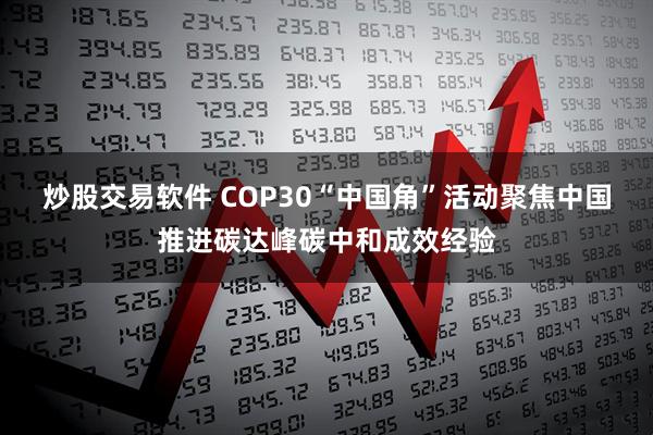 炒股交易软件 COP30“中国角”活动聚焦中国推进碳达峰碳中和成效经验