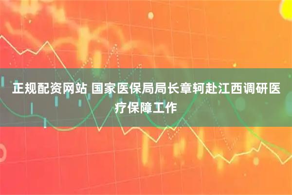 正规配资网站 国家医保局局长章轲赴江西调研医疗保障工作