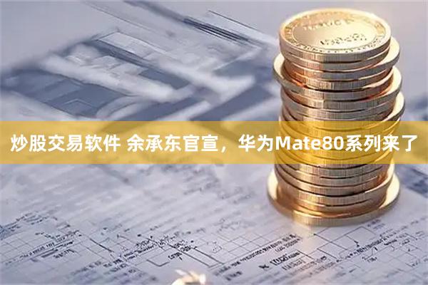 炒股交易软件 余承东官宣，华为Mate80系列来了