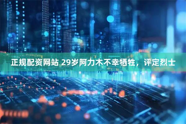 正规配资网站 29岁阿力木不幸牺牲，评定烈士
