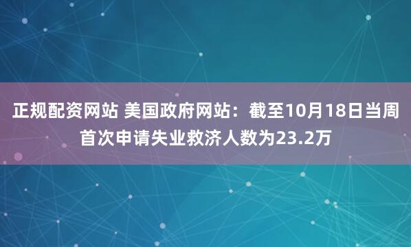 正规配资网站 美国政府网站：截至10月18日当周首次申请失业救济人数为23.2万
