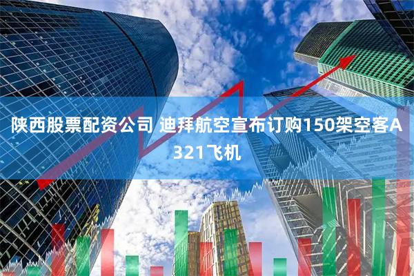 陕西股票配资公司 迪拜航空宣布订购150架空客A321飞机