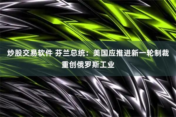 炒股交易软件 芬兰总统：美国应推进新一轮制裁重创俄罗斯工业