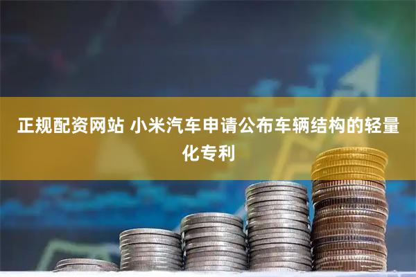 正规配资网站 小米汽车申请公布车辆结构的轻量化专利