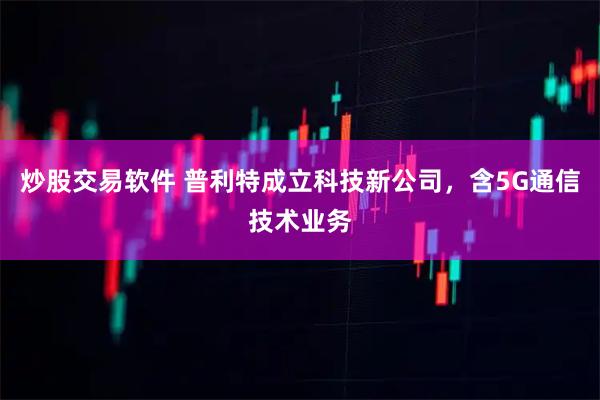 炒股交易软件 普利特成立科技新公司，含5G通信技术业务