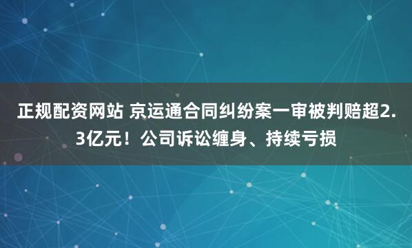 正规配资网站 京运通合同纠纷案一审被判赔超2.3亿元！公司诉讼缠身、持续亏损