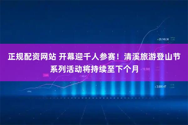 正规配资网站 开幕迎千人参赛！清溪旅游登山节系列活动将持续至下个月